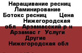 Наращивание ресниц,Ламинирование   Ботокс ресниц!!! › Цена ­ 500 - Нижегородская обл., Арзамасский р-н, Арзамас г. Услуги » Другие   . Нижегородская обл.